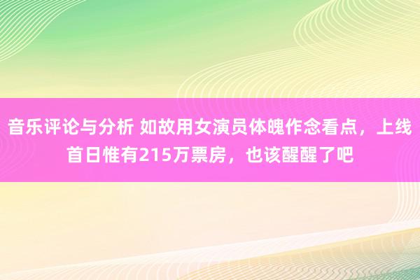 音乐评论与分析 如故用女演员体魄作念看点，上线首日惟有215万票房，也该醒醒了吧