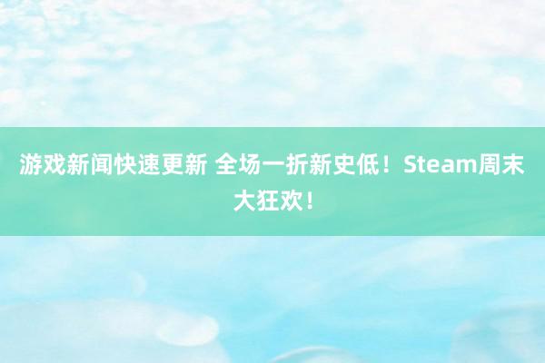 游戏新闻快速更新 全场一折新史低！Steam周末大狂欢！