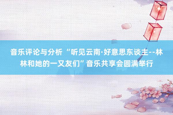 音乐评论与分析 “听见云南·好意思东谈主--林林和她的一又友们”音乐共享会圆满举行