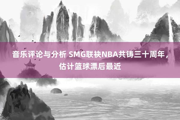 音乐评论与分析 SMG联袂NBA共铸三十周年，估计篮球漂后最近