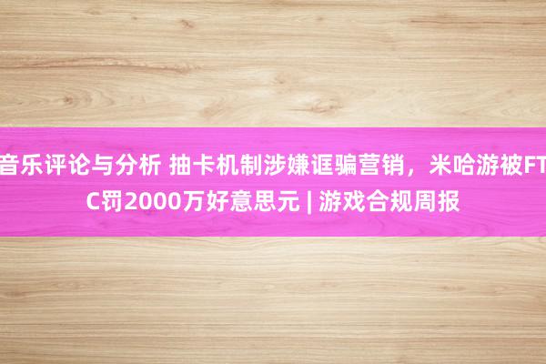 音乐评论与分析 抽卡机制涉嫌诓骗营销，米哈游被FTC罚2000万好意思元 | 游戏合规周报