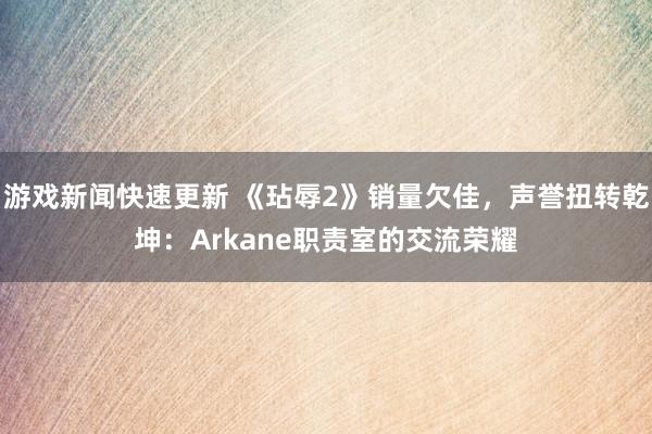 游戏新闻快速更新 《玷辱2》销量欠佳，声誉扭转乾坤：Arkane职责室的交流荣耀