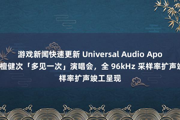 游戏新闻快速更新 Universal Audio Apollo 助力檀健次「多见一次」演唱会，全 96kHz 采样率扩声竣工呈现