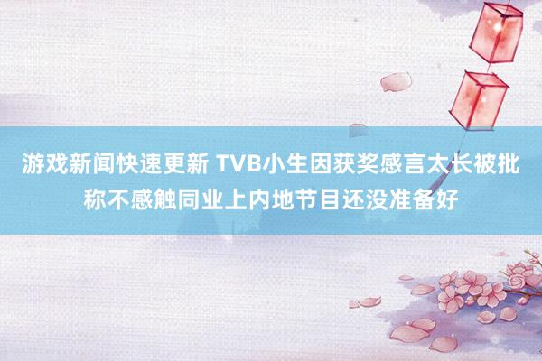 游戏新闻快速更新 TVB小生因获奖感言太长被批称不感触同业上内地节目还没准备好