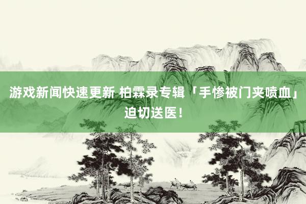 游戏新闻快速更新 柏霖录专辑「手惨被门夹喷血」　迫切送医！