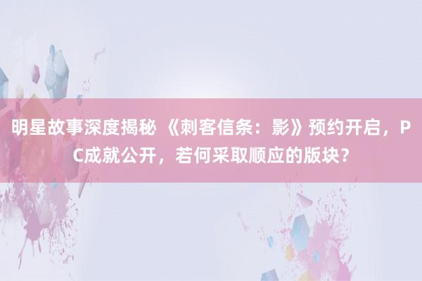 明星故事深度揭秘 《刺客信条：影》预约开启，PC成就公开，若何采取顺应的版块？