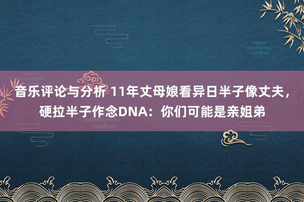 音乐评论与分析 11年丈母娘看异日半子像丈夫，硬拉半子作念DNA：你们可能是亲姐弟