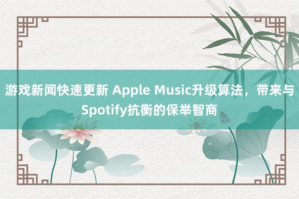 游戏新闻快速更新 Apple Music升级算法，带来与Spotify抗衡的保举智商