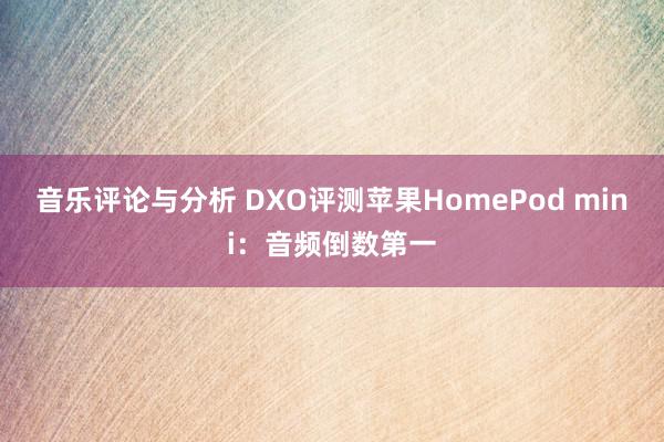 音乐评论与分析 DXO评测苹果HomePod mini：音频倒数第一