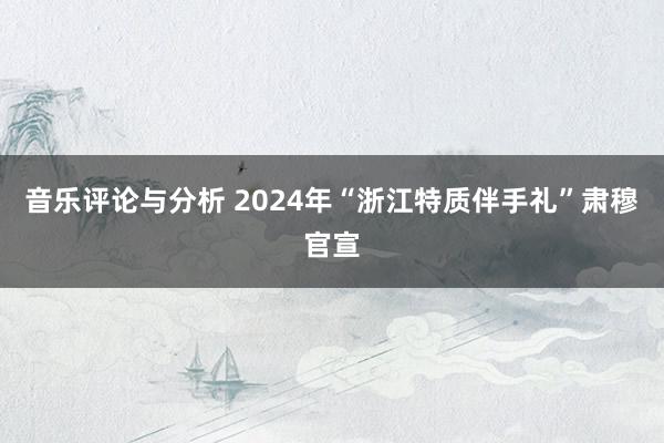 音乐评论与分析 2024年“浙江特质伴手礼”肃穆官宣