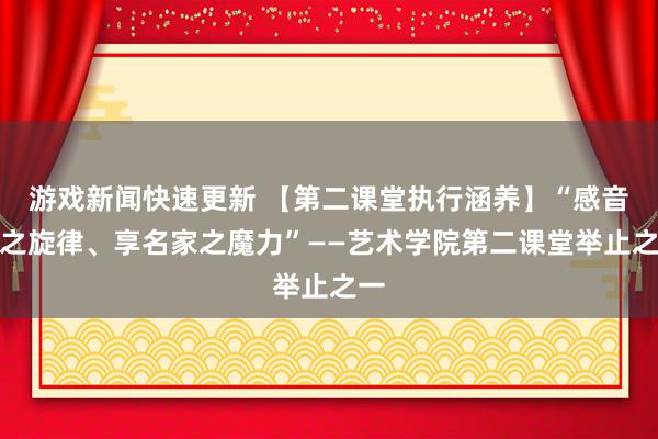 游戏新闻快速更新 【第二课堂执行涵养】“感音乐之旋律、享名家之魔力”——艺术学院第二课堂举止之一