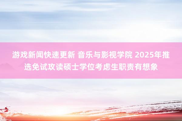 游戏新闻快速更新 音乐与影视学院 2025年推选免试攻读硕士学位考虑生职责有想象