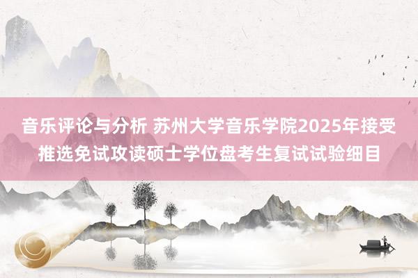 音乐评论与分析 苏州大学音乐学院2025年接受推选免试攻读硕士学位盘考生复试试验细目