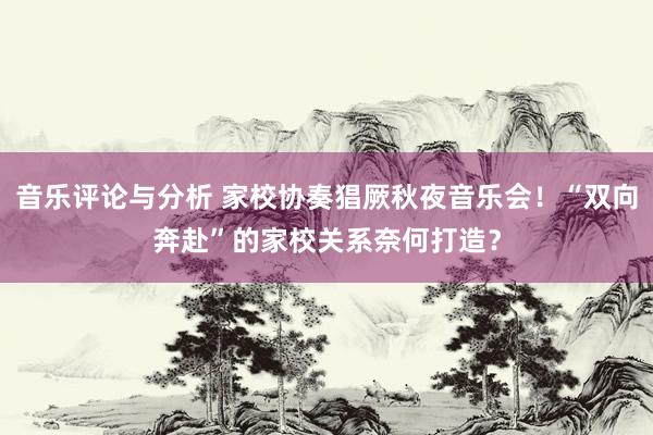 音乐评论与分析 家校协奏猖厥秋夜音乐会！“双向奔赴”的家校关系奈何打造？