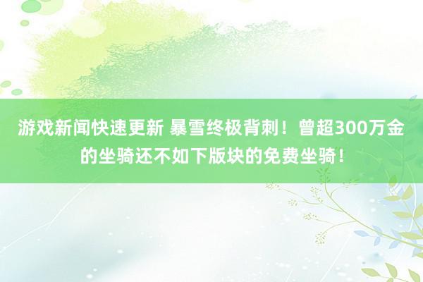 游戏新闻快速更新 暴雪终极背刺！曾超300万金的坐骑还不如下版块的免费坐骑！