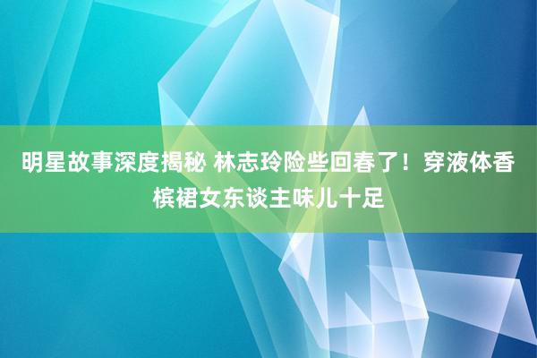 明星故事深度揭秘 林志玲险些回春了！穿液体香槟裙女东谈主味儿十足