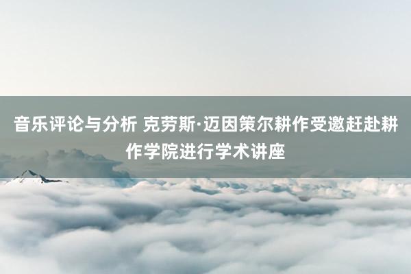 音乐评论与分析 克劳斯·迈因策尔耕作受邀赶赴耕作学院进行学术讲座