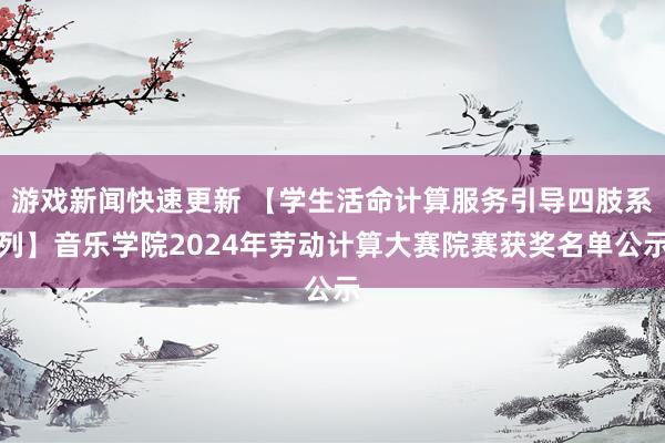 游戏新闻快速更新 【学生活命计算服务引导四肢系列】音乐学院2024年劳动计算大赛院赛获奖名单公示