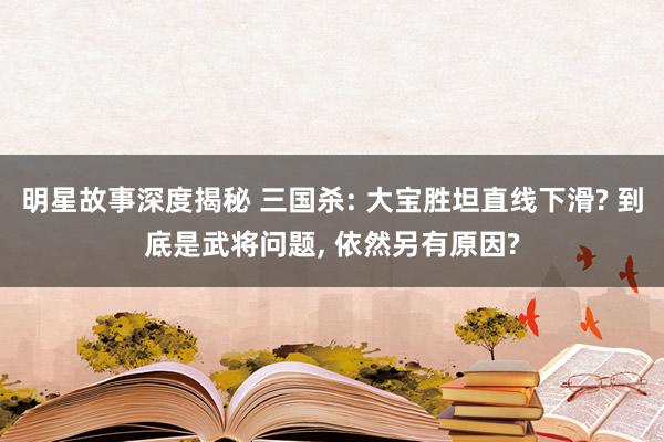 明星故事深度揭秘 三国杀: 大宝胜坦直线下滑? 到底是武将问题, 依然另有原因?