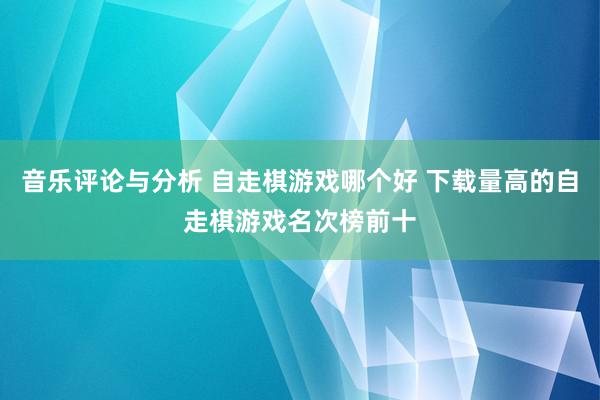 音乐评论与分析 自走棋游戏哪个好 下载量高的自走棋游戏名次榜前十