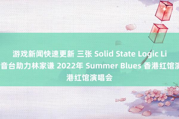 游戏新闻快速更新 三张 Solid State Logic Live 调音台助力林家谦 2022年 Summer Blues 香港红馆演唱会