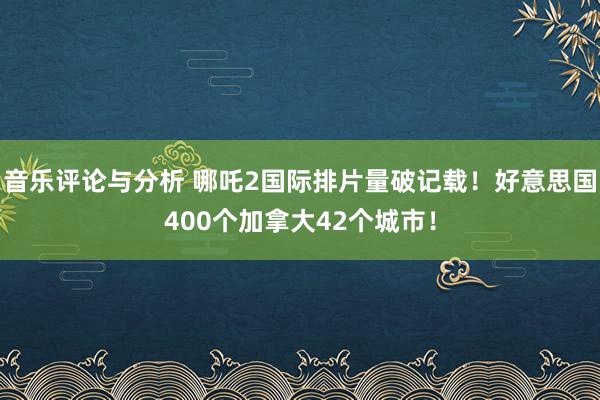 音乐评论与分析 哪吒2国际排片量破记载！好意思国400个加拿大42个城市！