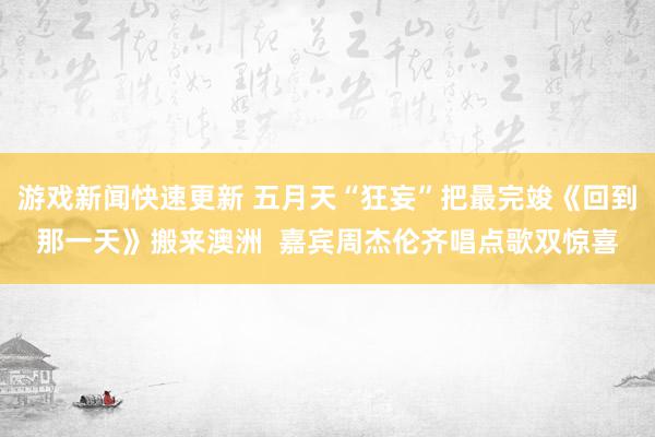 游戏新闻快速更新 五月天“狂妄”把最完竣《回到那一天》搬来澳洲  嘉宾周杰伦齐唱点歌双惊喜