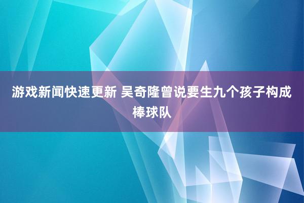 游戏新闻快速更新 吴奇隆曾说要生九个孩子构成棒球队