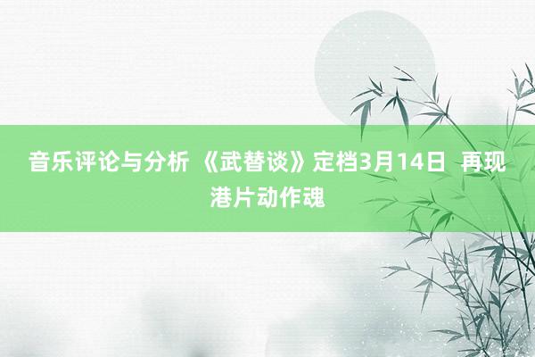 音乐评论与分析 《武替谈》定档3月14日  再现港片动作魂