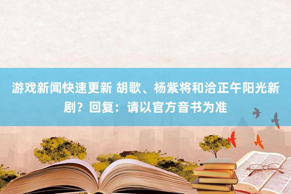 游戏新闻快速更新 胡歌、杨紫将和洽正午阳光新剧？回复：请以官方音书为准