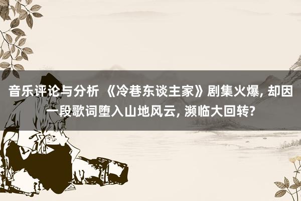 音乐评论与分析 《冷巷东谈主家》剧集火爆, 却因一段歌词堕入山地风云, 濒临大回转?