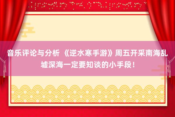 音乐评论与分析 《逆水寒手游》周五开采南海乱墟深海一定要知谈的小手段！