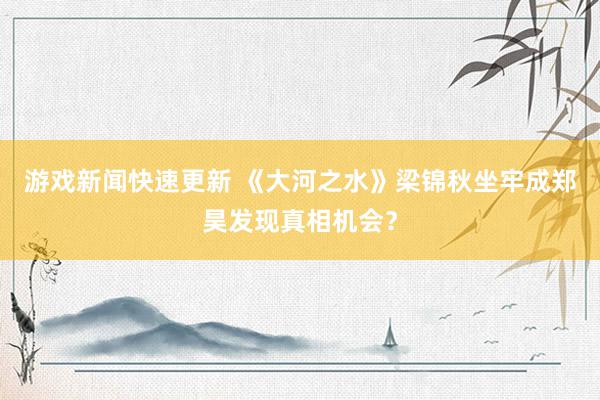 游戏新闻快速更新 《大河之水》梁锦秋坐牢成郑昊发现真相机会？