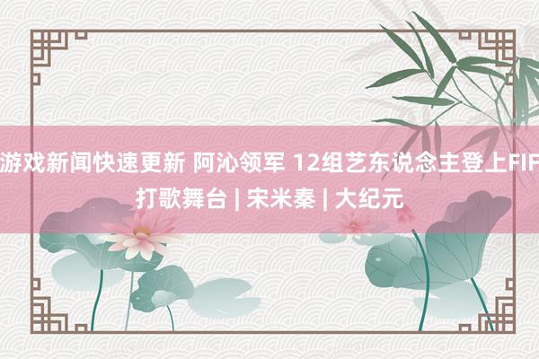 游戏新闻快速更新 阿沁领军 12组艺东说念主登上FIF打歌舞台 | 宋米秦 | 大纪元