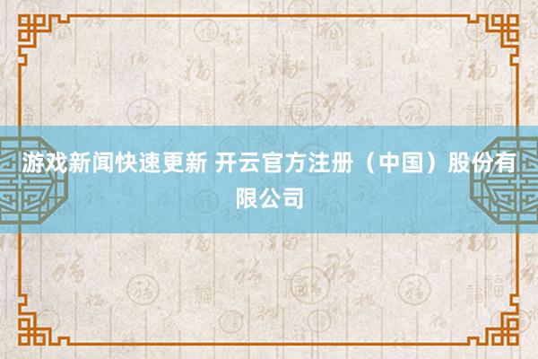 游戏新闻快速更新 开云官方注册（中国）股份有限公司