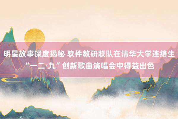 明星故事深度揭秘 软件教研联队在清华大学连络生“一二·九”创新歌曲演唱会中得益出色