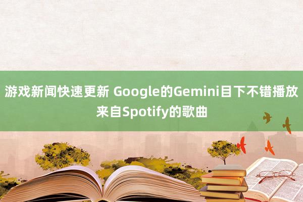 游戏新闻快速更新 Google的Gemini目下不错播放来自Spotify的歌曲