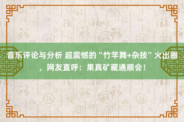 音乐评论与分析 超震憾的“竹竿舞+杂技”火出圈，网友直呼：果真矿藏通顺会！