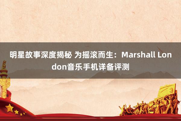 明星故事深度揭秘 为摇滚而生：Marshall London音乐手机详备评测