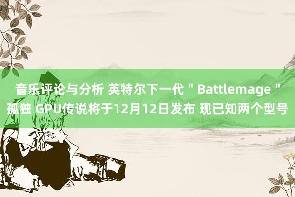 音乐评论与分析 英特尔下一代＂Battlemage＂孤独 GPU传说将于12月12日发布 现已知两个型号