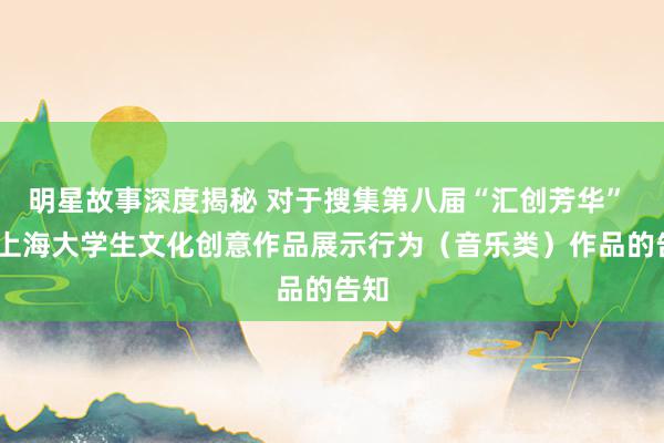 明星故事深度揭秘 对于搜集第八届“汇创芳华” ——上海大学生文化创意作品展示行为（音乐类）作品的告知