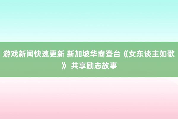 游戏新闻快速更新 新加坡华裔登台《女东谈主如歌》 共享励志故事