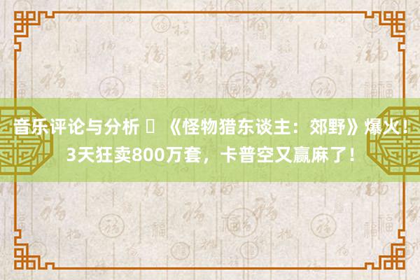 音乐评论与分析 ​《怪物猎东谈主：郊野》爆火！3天狂卖800万套，卡普空又赢麻了！