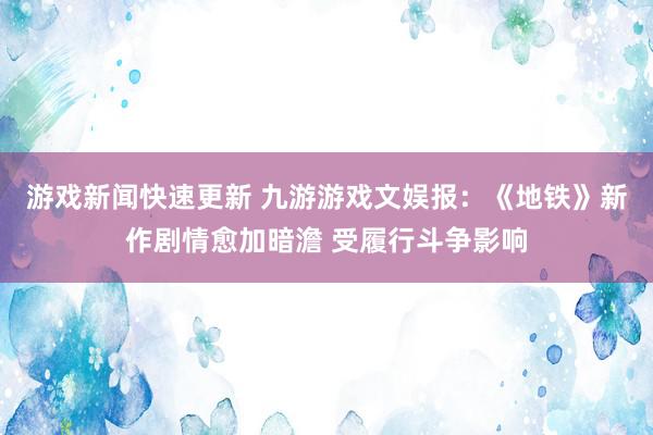 游戏新闻快速更新 九游游戏文娱报：《地铁》新作剧情愈加暗澹 受履行斗争影响