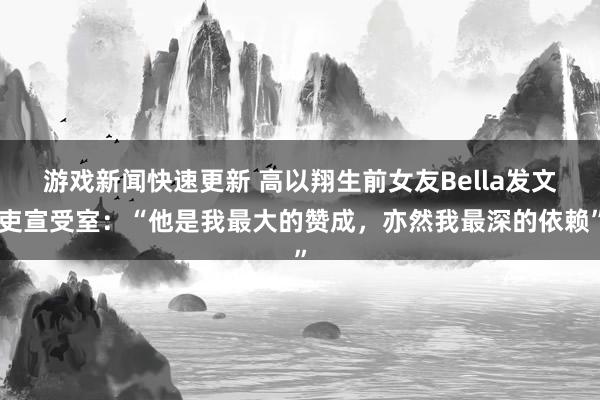 游戏新闻快速更新 高以翔生前女友Bella发文吏宣受室：“他是我最大的赞成，亦然我最深的依赖”