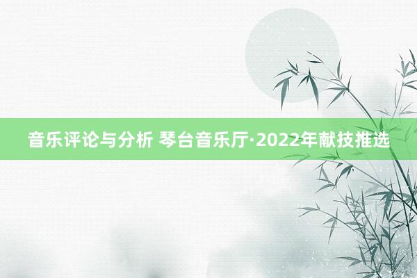 音乐评论与分析 琴台音乐厅·2022年献技推选