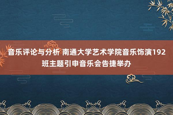 音乐评论与分析 南通大学艺术学院音乐饰演192班主题引申音乐会告捷举办