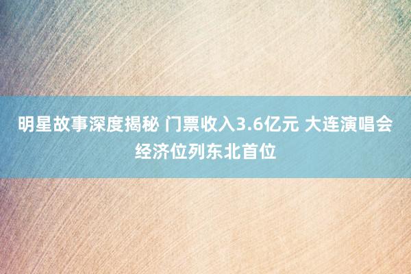 明星故事深度揭秘 门票收入3.6亿元 大连演唱会经济位列东北首位